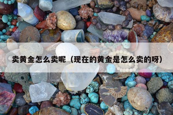 卖黄金怎么卖呢 现在的黄金是怎么卖的呀