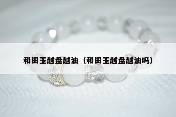 和田玉越盘越油 和田玉越盘越油吗