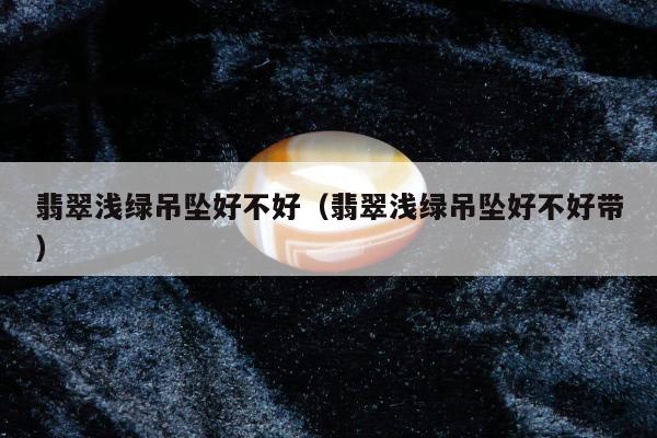 翡翠浅绿吊坠好不好 翡翠浅绿吊坠好不好带