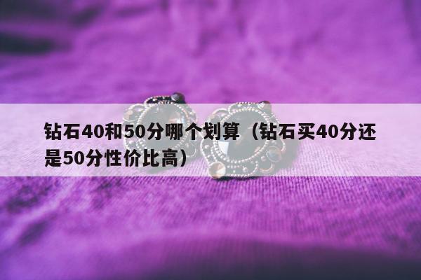 钻石40和50分哪个划算 钻石买40分还是50分性价比高