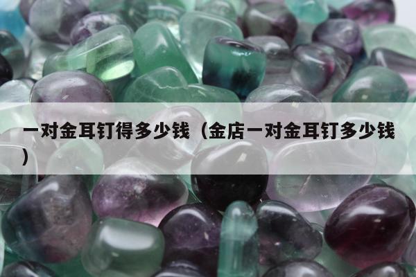 一对金耳钉得多少钱 金店一对金耳钉多少钱