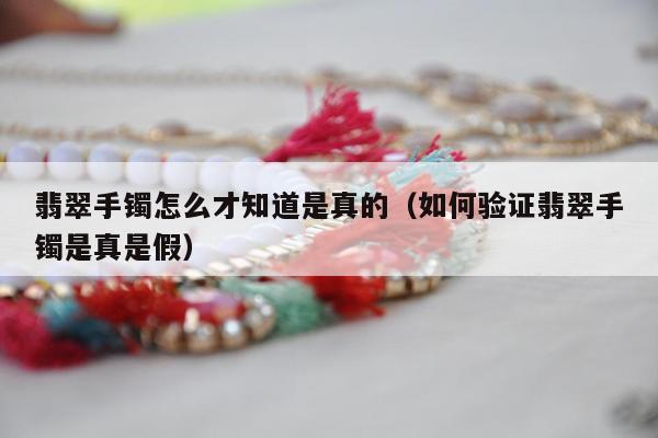 翡翠手镯怎么才知道是真的 如何验证翡翠手镯是真是假