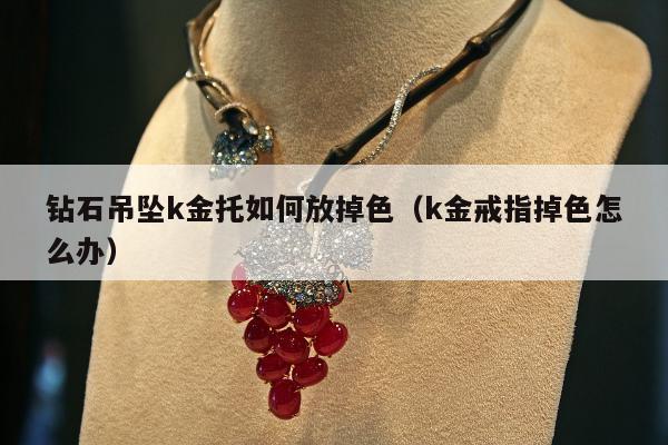 钻石吊坠k金托如何放掉色 k金戒指掉色怎么办