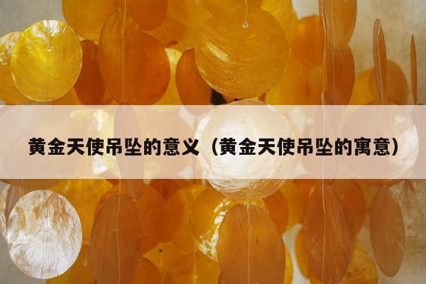 黄金天使吊坠的意义 黄金天使吊坠的寓意