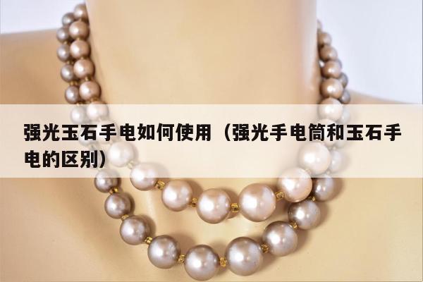 强光玉石手电如何使用 强光手电筒和玉石手电的区别
