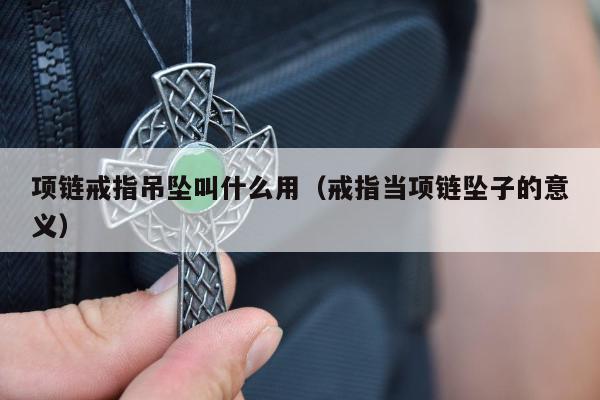 项链戒指吊坠叫什么用 戒指当项链坠子的意义