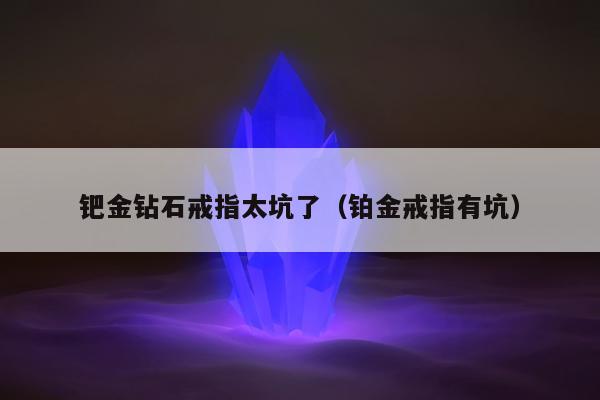 钯金钻石戒指太坑了 铂金戒指有坑