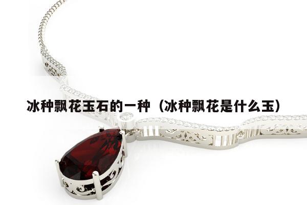 冰种飘花玉石的一种 冰种飘花是什么玉