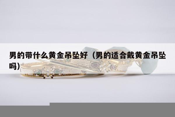 男的带什么黄金吊坠好 男的适合戴黄金吊坠吗