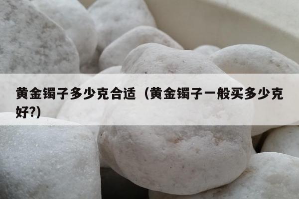黄金镯子多少克合适 黄金镯子一般买多少克好?
