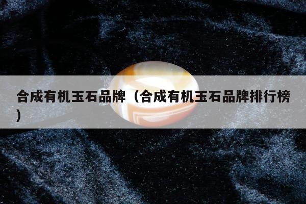 合成有机玉石品牌 合成有机玉石品牌排行榜