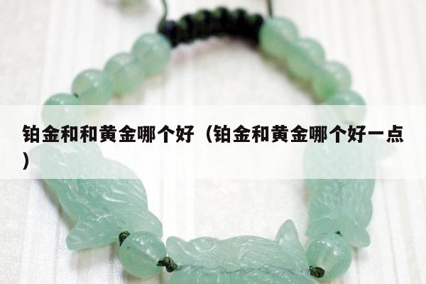 铂金和和黄金哪个好 铂金和黄金哪个好一点