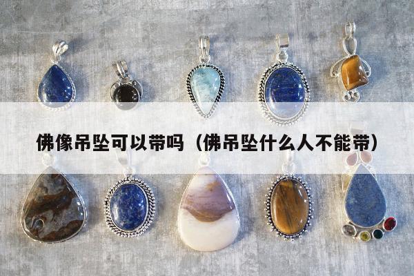佛像吊坠可以带吗 佛吊坠什么人不能带