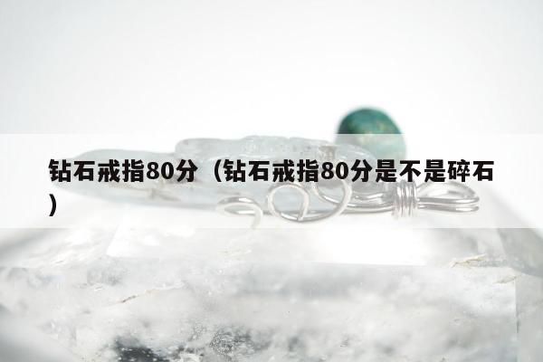钻石戒指80分 钻石戒指80分是不是碎石