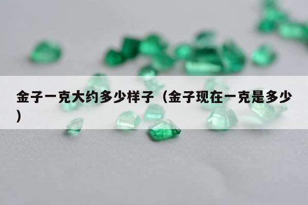 金子一克大约多少样子 金子现在一克是多少