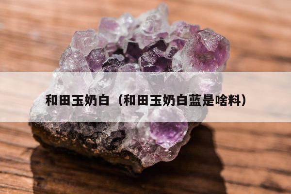 和田玉奶白 和田玉奶白蓝是啥料