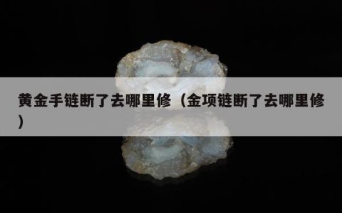 黄金手链断了去哪里修 金项链断了去哪里修
