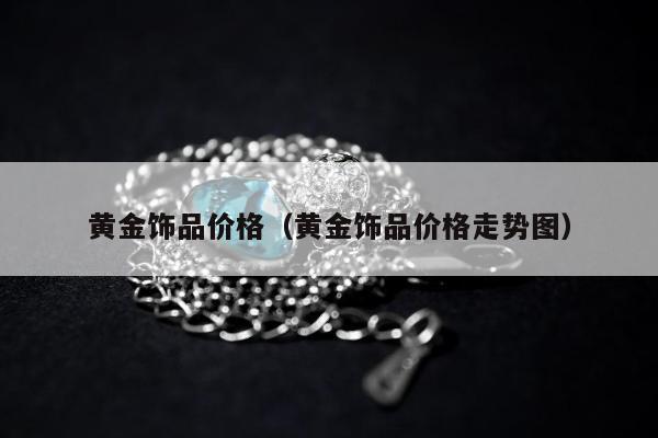 黄金饰品价格 黄金饰品价格走势图