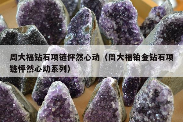 周大福钻石项链怦然心动 周大福铂金钻石项链怦然心动系列