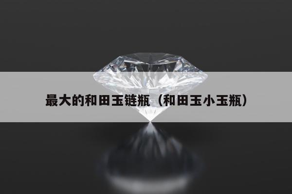 最大的和田玉链瓶 和田玉小玉瓶