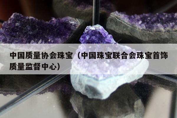 中国质量协会珠宝 中国珠宝联合会珠宝首饰质量监督中心