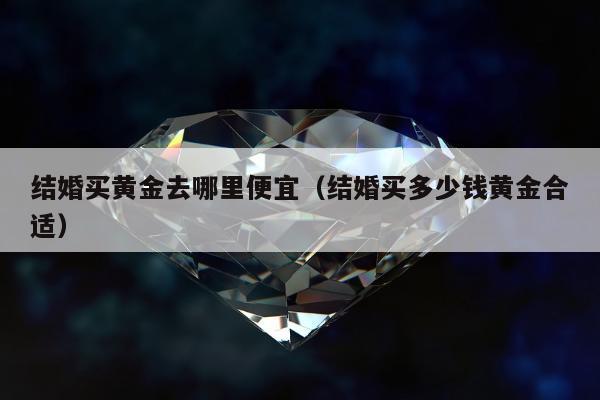 结婚买黄金去哪里便宜 结婚买多少钱黄金合适