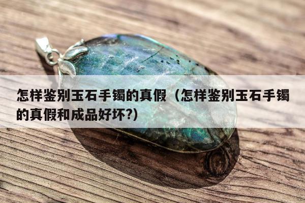 怎样鉴别玉石手镯的真假 怎样鉴别玉石手镯的真假和成品好坏?