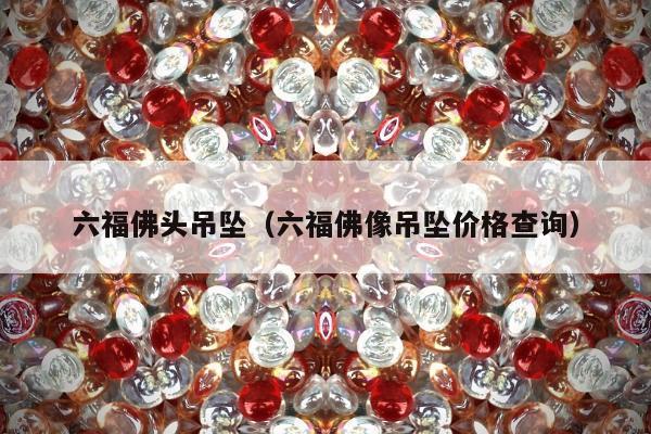 六福佛头吊坠 六福佛像吊坠价格查询