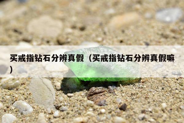 买戒指钻石分辨真假 买戒指钻石分辨真假嘛