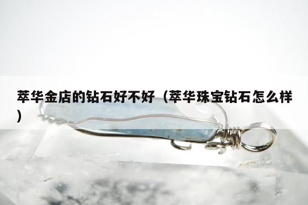 萃华金店的钻石好不好 萃华珠宝钻石怎么样