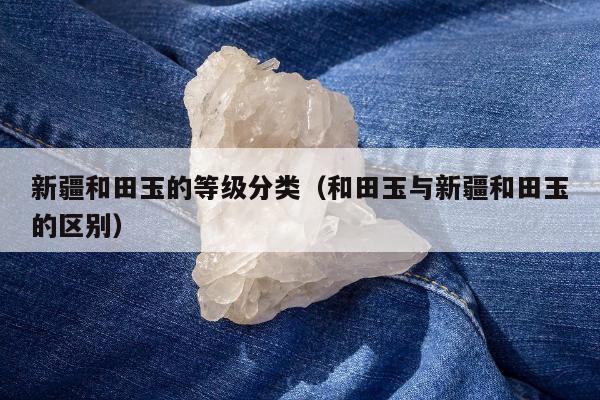 新疆和田玉的等级分类 和田玉与新疆和田玉的区别