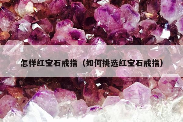 怎样红宝石戒指 如何挑选红宝石戒指