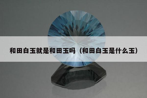 和田白玉就是和田玉吗 和田白玉是什么玉