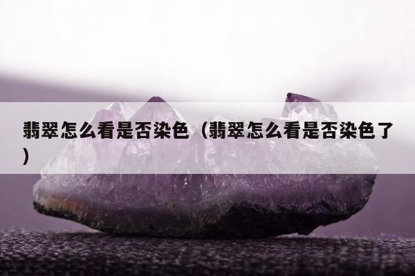 翡翠怎么看是否染色 翡翠怎么看是否染色了