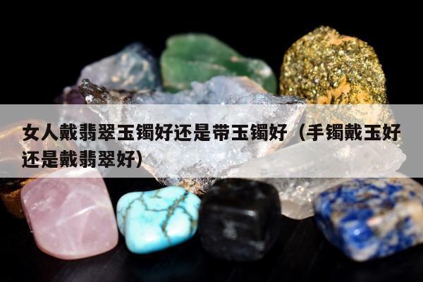 女人戴翡翠玉镯好还是带玉镯好 手镯戴玉好还是戴翡翠好