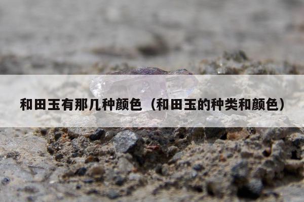 和田玉有那几种颜色 和田玉的种类和颜色