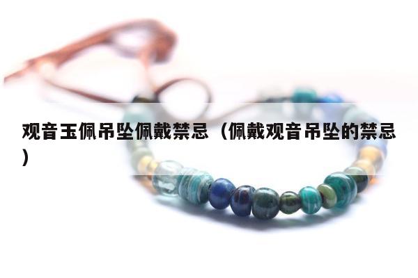 观音玉佩吊坠佩戴禁忌 佩戴观音吊坠的禁忌