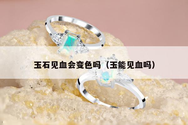 玉石见血会变色吗 玉能见血吗