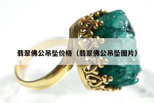 翡翠佛公吊坠价格 翡翠佛公吊坠图片