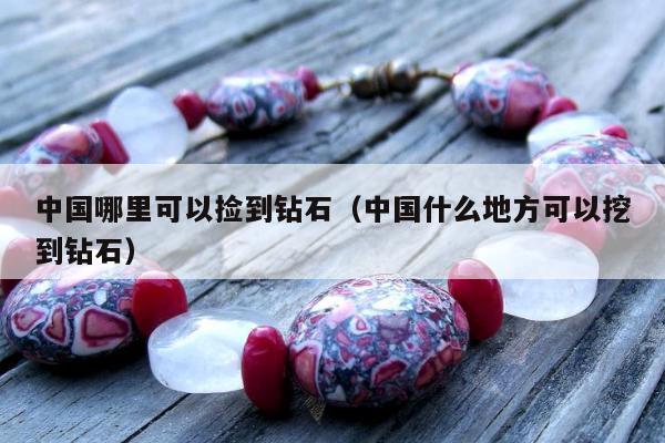 中国哪里可以捡到钻石 中国什么地方可以挖到钻石