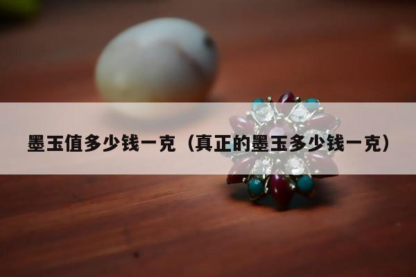 墨玉值多少钱一克 真正的墨玉多少钱一克
