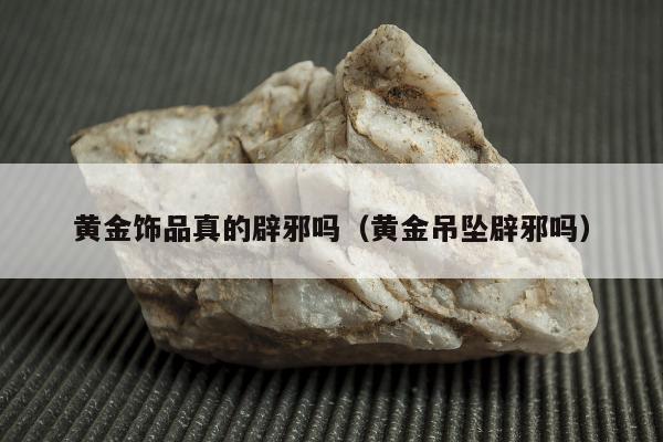 黄金饰品真的辟邪吗 黄金吊坠辟邪吗