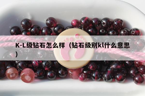 K-L级钻石怎么样 钻石级别kl什么意思