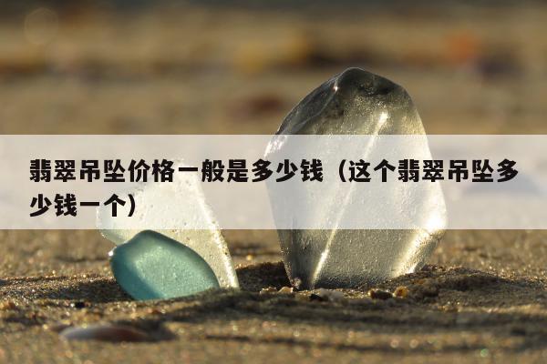 翡翠吊坠价格一般是多少钱 这个翡翠吊坠多少钱一个