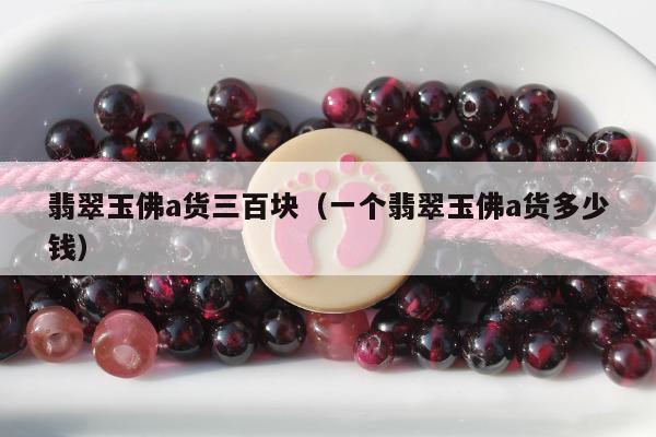 翡翠玉佛a货三百块 一个翡翠玉佛a货多少钱