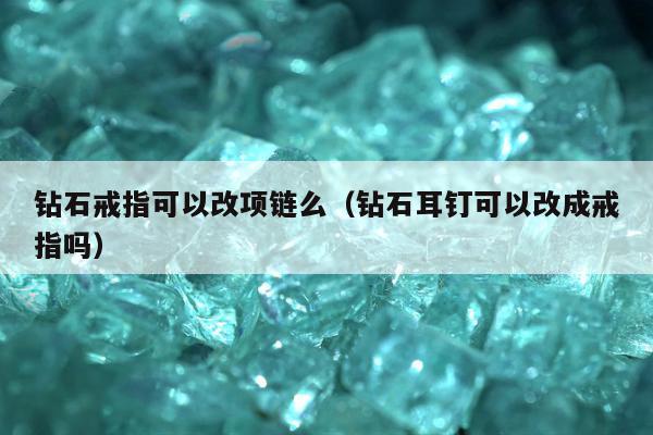 钻石戒指可以改项链么 钻石耳钉可以改成戒指吗