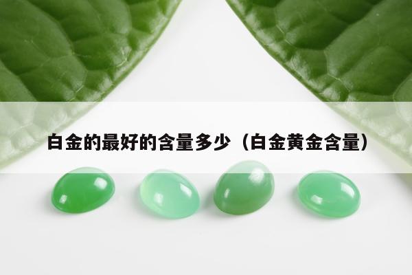 白金的最好的含量多少 白金黄金含量