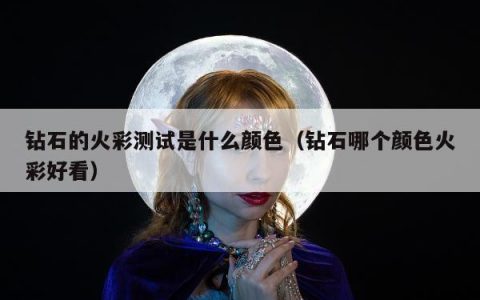 钻石的火彩测试是什么颜色 钻石哪个颜色火彩好看