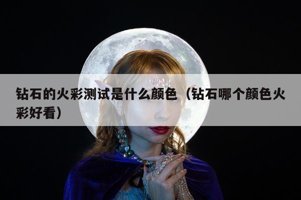 钻石的火彩测试是什么颜色 钻石哪个颜色火彩好看