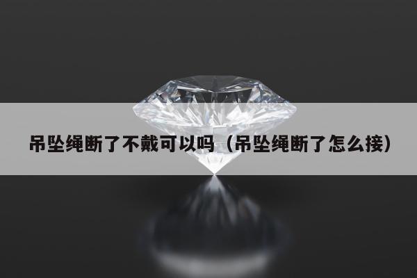 吊坠绳断了不戴可以吗 吊坠绳断了怎么接